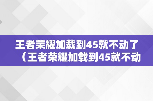 王者荣耀加载到45就不动了（王者荣耀加载到45就不动了怎么办）