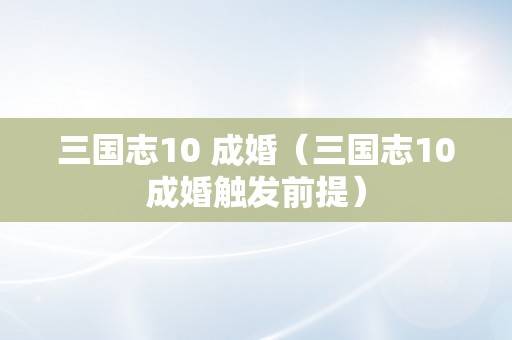 三国志10 成婚（三国志10成婚触发前提）