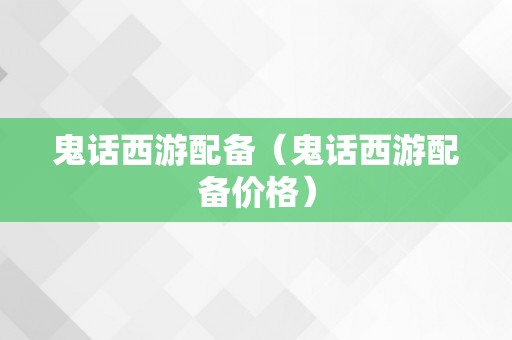 鬼话西游配备（鬼话西游配备价格）