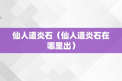 仙人道炎石（仙人道炎石在哪里出）