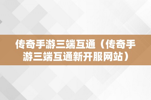 传奇手游三端互通（传奇手游三端互通新开服网站）