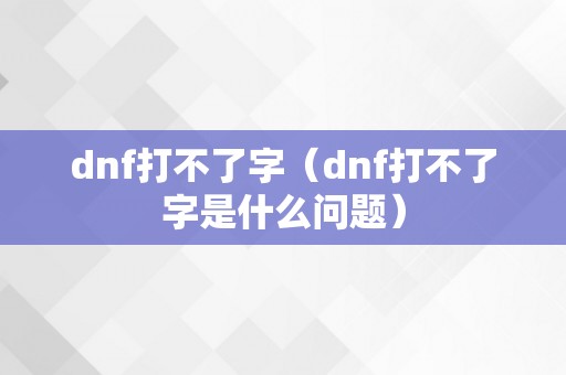 dnf打不了字（dnf打不了字是什么问题）