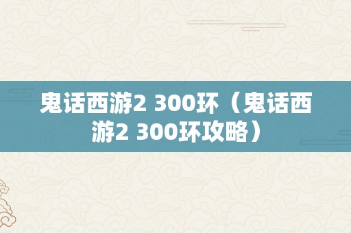 鬼话西游2 300环（鬼话西游2 300环攻略）