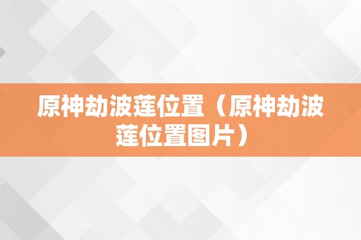 原神劫波莲位置（原神劫波莲位置图片）