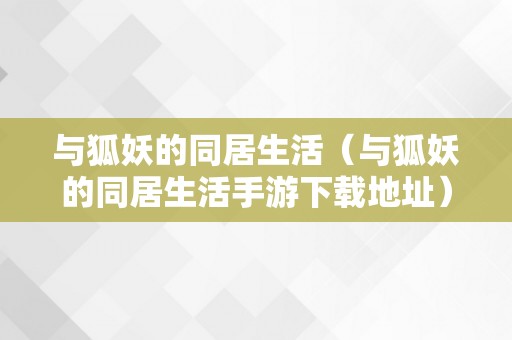 与狐妖的同居生活（与狐妖的同居生活手游下载地址）