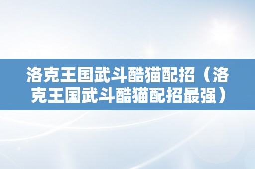 洛克王国武斗酷猫配招（洛克王国武斗酷猫配招最强）