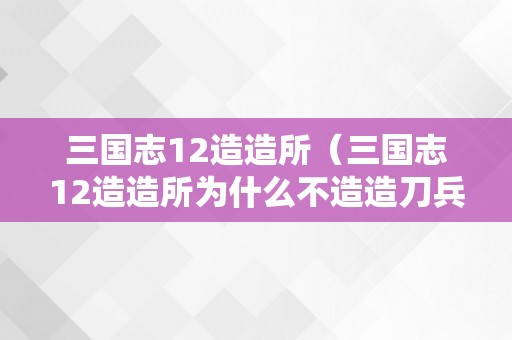 三国志12造造所（三国志12造造所为什么不造造刀兵）