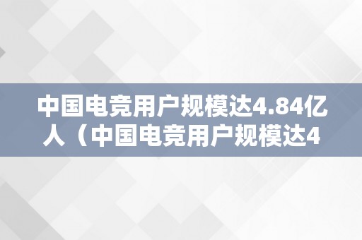 中国电竞用户规模达4.84亿人（中国电竞用户规模达4.84亿人 新闻）