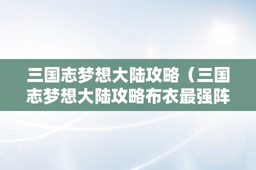 三国志梦想大陆攻略（三国志梦想大陆攻略布衣最强阵容）