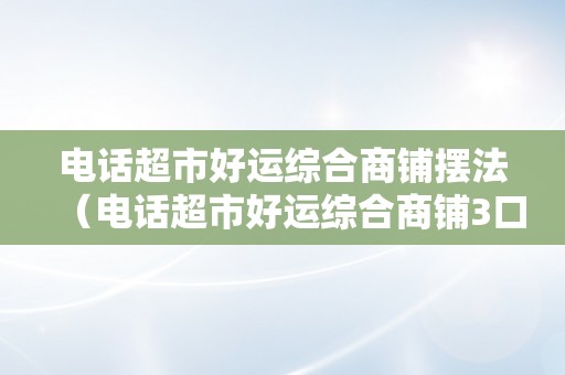 电话超市好运综合商铺摆法（电话超市好运综合商铺3口碑摆法图）