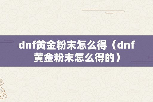 dnf黄金粉末怎么得（dnf黄金粉末怎么得的）