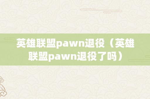 英雄联盟pawn退役（英雄联盟pawn退役了吗）