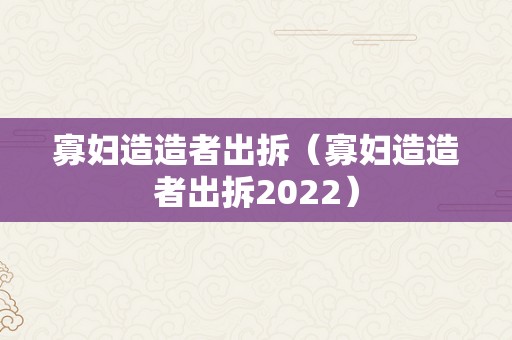 寡妇造造者出拆（寡妇造造者出拆2022）