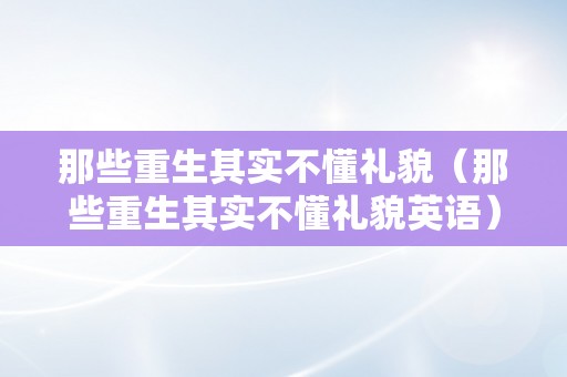 那些重生其实不懂礼貌（那些重生其实不懂礼貌英语）