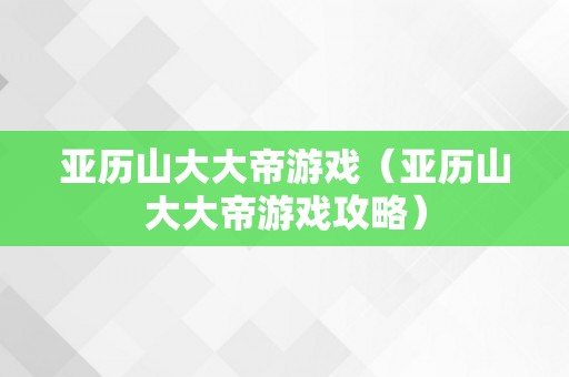 亚历山大大帝游戏（亚历山大大帝游戏攻略）