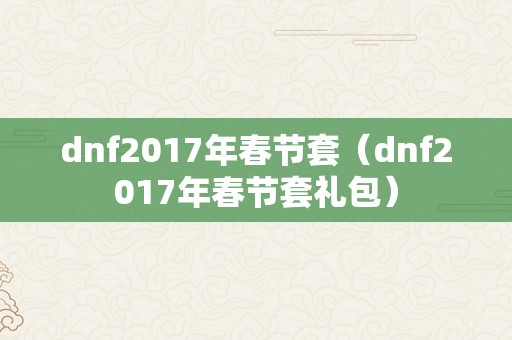 dnf2017年春节套（dnf2017年春节套礼包）