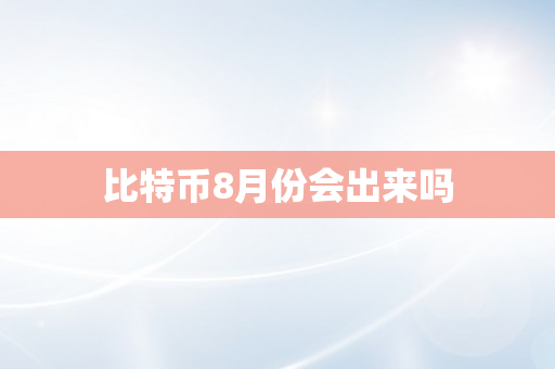 比特币8月份会出来吗