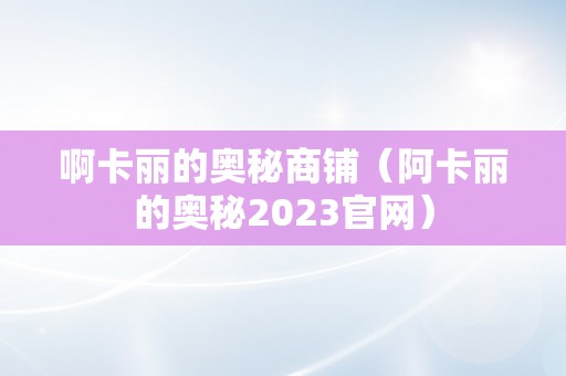 啊卡丽的奥秘商铺（阿卡丽的奥秘2023官网）