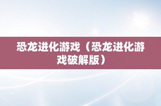 恐龙进化游戏（恐龙进化游戏破解版）