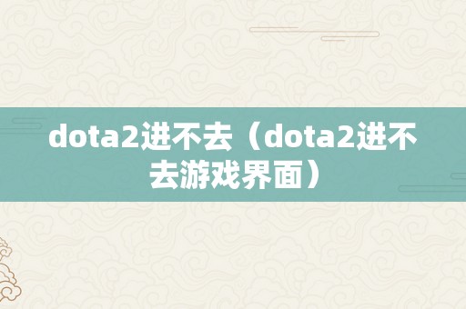 dota2进不去（dota2进不去游戏界面）