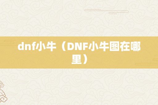 dnf小牛（DNF小牛图在哪里）