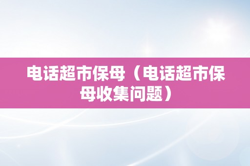 电话超市保母（电话超市保母收集问题）