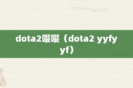 dota2嘤嘤（dota2 yyfyyf）