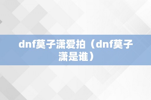 dnf莫子潇爱拍（dnf莫子潇是谁）