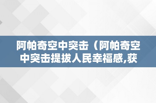 阿帕奇空中突击（阿帕奇空中突击提拔人民幸福感,获得感）