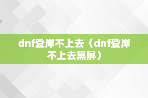 dnf登岸不上去（dnf登岸不上去黑屏）