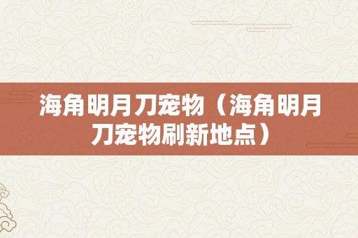 海角明月刀宠物（海角明月刀宠物刷新地点）