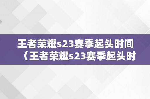 王者荣耀s23赛季起头时间（王者荣耀s23赛季起头时间是什么时候?）