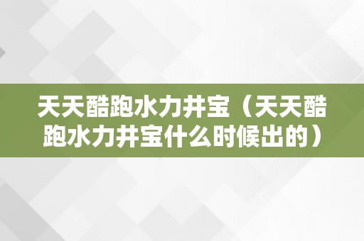 天天酷跑水力井宝（天天酷跑水力井宝什么时候出的）