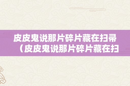 皮皮鬼说那片碎片藏在扫帚（皮皮鬼说那片碎片藏在扫帚,球）