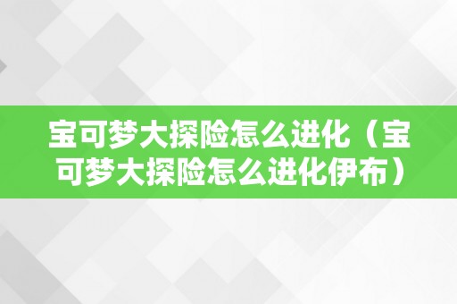 宝可梦大探险怎么进化（宝可梦大探险怎么进化伊布）