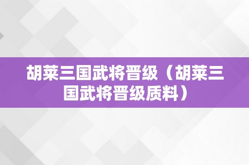 胡莱三国武将晋级（胡莱三国武将晋级质料）