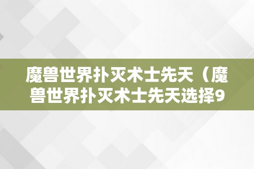 魔兽世界扑灭术士先天（魔兽世界扑灭术士先天选择9.25）