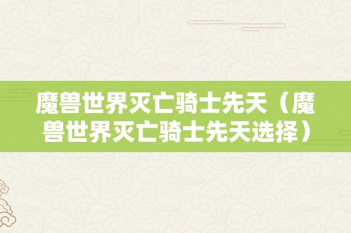 魔兽世界灭亡骑士先天（魔兽世界灭亡骑士先天选择）