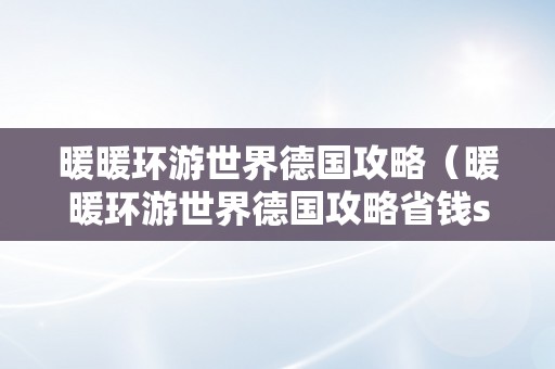 暖暖环游世界德国攻略（暖暖环游世界德国攻略省钱s布衣）