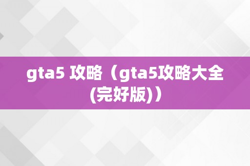 gta5 攻略（gta5攻略大全(完好版)）