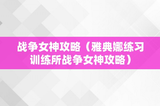 战争女神攻略（雅典娜练习训练所战争女神攻略）