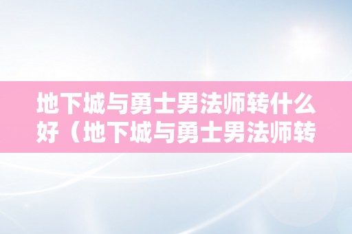 地下城与勇士男法师转什么好（地下城与勇士男法师转什么益处）