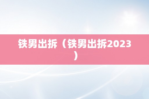 铁男出拆（铁男出拆2023）