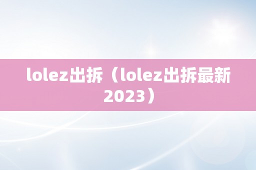 lolez出拆（lolez出拆最新2023）