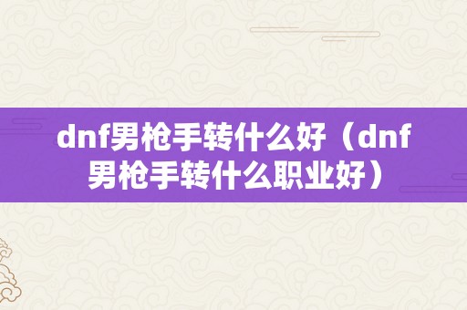 dnf男枪手转什么好（dnf男枪手转什么职业好）