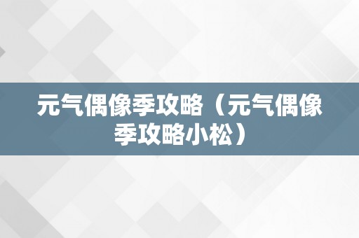 元气偶像季攻略（元气偶像季攻略小松）