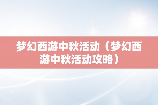 梦幻西游中秋活动（梦幻西游中秋活动攻略）