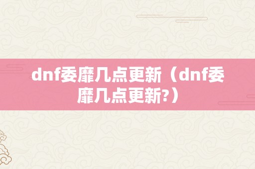 dnf委靡几点更新（dnf委靡几点更新?）