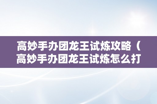 高妙手办团龙王试炼攻略（高妙手办团龙王试炼怎么打）