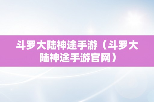 斗罗大陆神途手游（斗罗大陆神途手游官网）